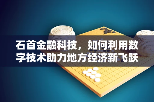 石首金融科技，如何利用数字技术助力地方经济新飞跃？