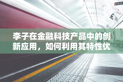 李子在金融科技产品中的创新应用，如何利用其特性优化用户体验？