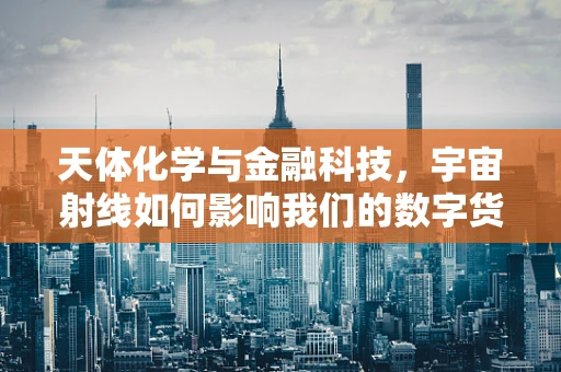 天体化学与金融科技，宇宙射线如何影响我们的数字货币安全？