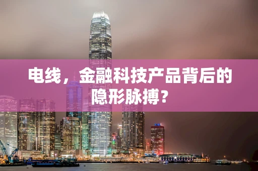 电线，金融科技产品背后的隐形脉搏？