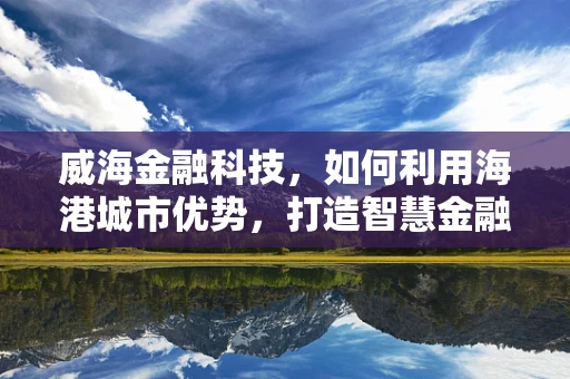 威海金融科技，如何利用海港城市优势，打造智慧金融新生态？