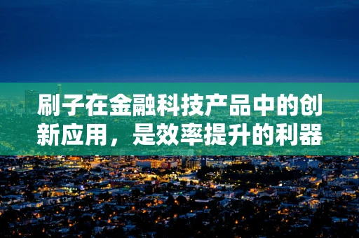 刷子在金融科技产品中的创新应用，是效率提升的利器，还是数据安全的隐患？