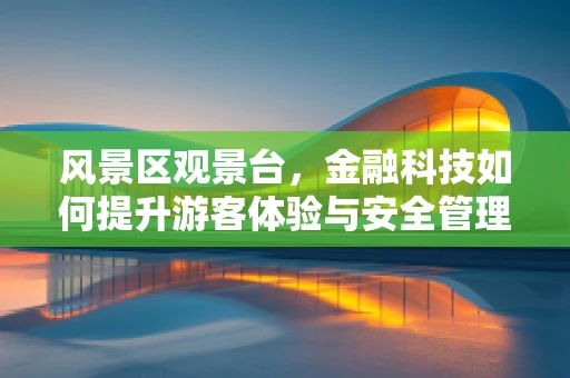 风景区观景台，金融科技如何提升游客体验与安全管理？