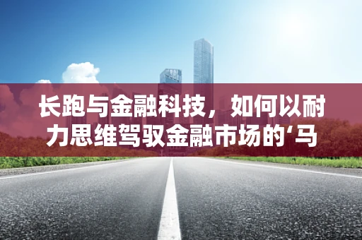 长跑与金融科技，如何以耐力思维驾驭金融市场的‘马拉松’？