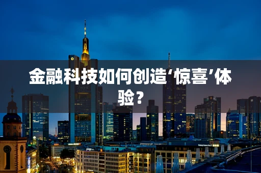 金融科技如何创造‘惊喜’体验？