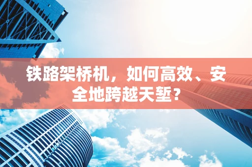 铁路架桥机，如何高效、安全地跨越天堑？