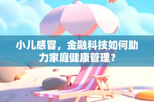 小儿感冒，金融科技如何助力家庭健康管理？