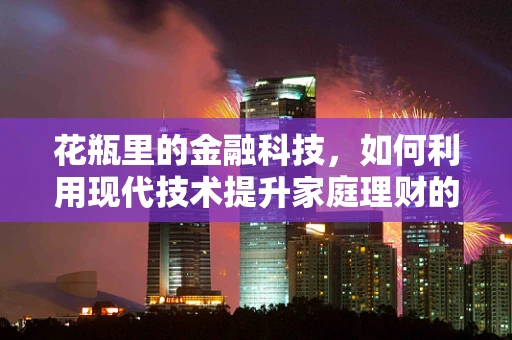 花瓶里的金融科技，如何利用现代技术提升家庭理财的‘艺术’？
