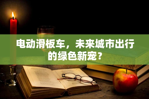 电动滑板车，未来城市出行的绿色新宠？