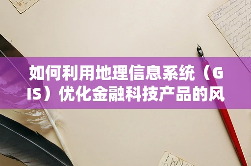 如何利用地理信息系统（GIS）优化金融科技产品的风险评估？