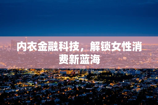 内衣金融科技，解锁女性消费新蓝海