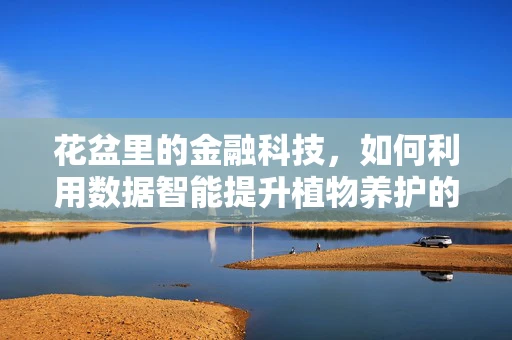 花盆里的金融科技，如何利用数据智能提升植物养护的精准性？