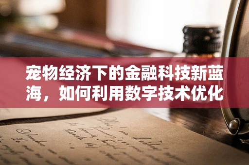 宠物经济下的金融科技新蓝海，如何利用数字技术优化宠物用品的购买体验？