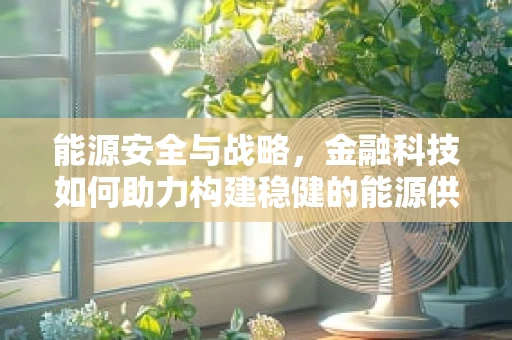 能源安全与战略，金融科技如何助力构建稳健的能源供应体系？