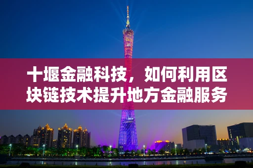 十堰金融科技，如何利用区块链技术提升地方金融服务效率？
