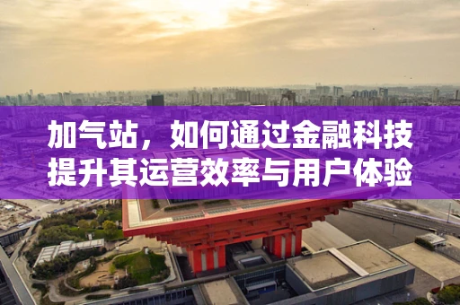 加气站，如何通过金融科技提升其运营效率与用户体验？