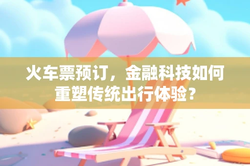 火车票预订，金融科技如何重塑传统出行体验？
