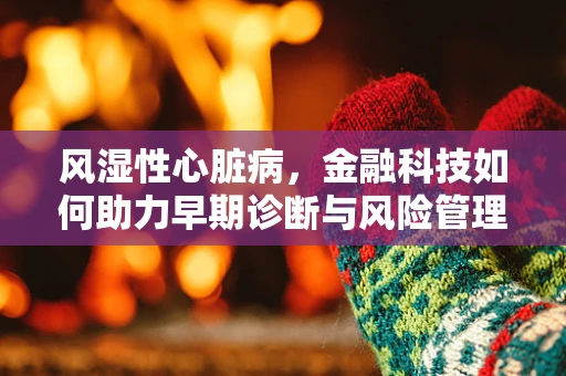 风湿性心脏病，金融科技如何助力早期诊断与风险管理？