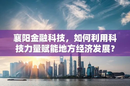 襄阳金融科技，如何利用科技力量赋能地方经济发展？