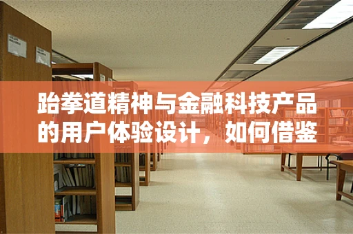 跆拳道精神与金融科技产品的用户体验设计，如何借鉴‘道’的哲学？