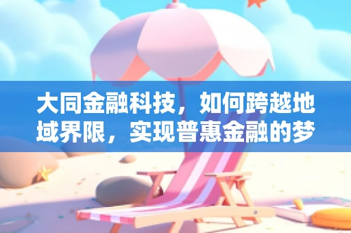 大同金融科技，如何跨越地域界限，实现普惠金融的梦想？