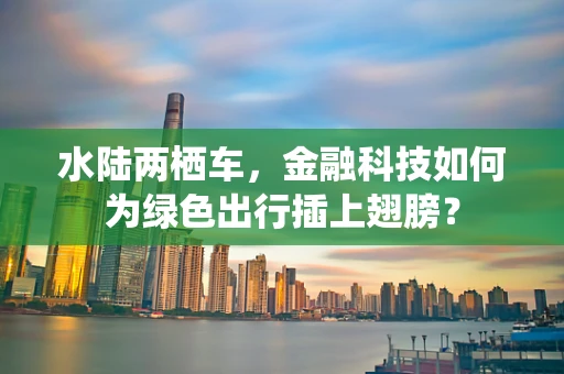 水陆两栖车，金融科技如何为绿色出行插上翅膀？