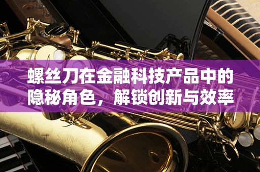 螺丝刀在金融科技产品中的隐秘角色，解锁创新与效率的钥匙？