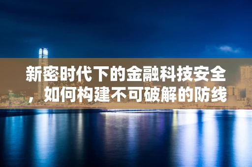新密时代下的金融科技安全，如何构建不可破解的防线？
