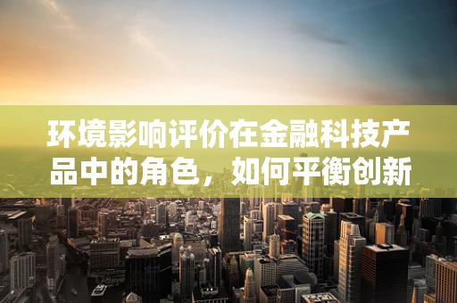 环境影响评价在金融科技产品中的角色，如何平衡创新与绿色发展？