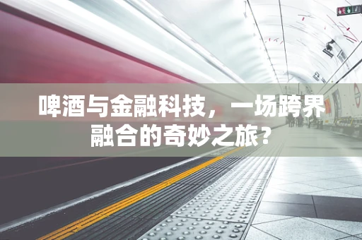 啤酒与金融科技，一场跨界融合的奇妙之旅？