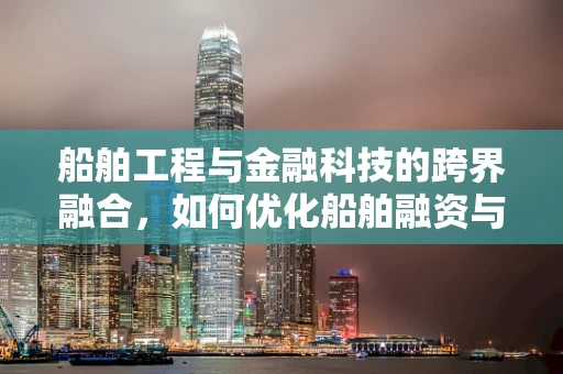 船舶工程与金融科技的跨界融合，如何优化船舶融资与保险？