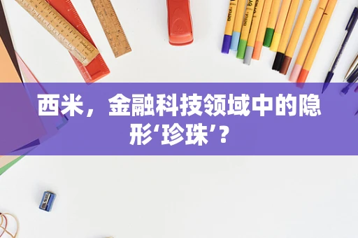 西米，金融科技领域中的隐形‘珍珠’？