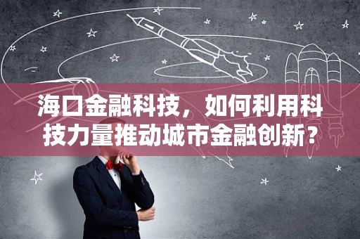 海口金融科技，如何利用科技力量推动城市金融创新？