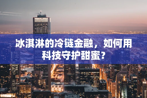 冰淇淋的冷链金融，如何用科技守护甜蜜？