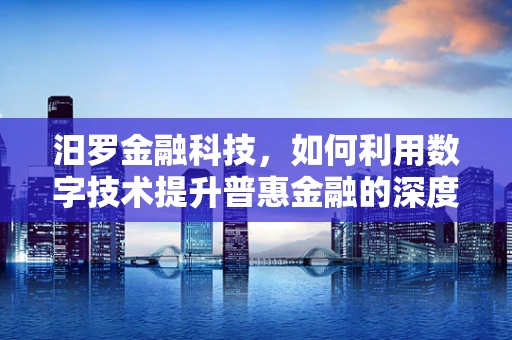 汨罗金融科技，如何利用数字技术提升普惠金融的深度与广度？