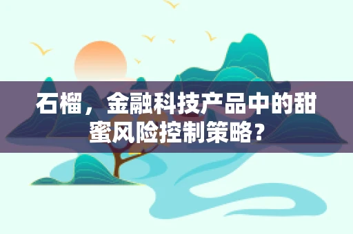 石榴，金融科技产品中的甜蜜风险控制策略？
