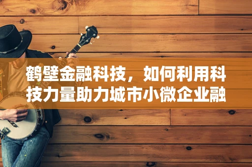 鹤壁金融科技，如何利用科技力量助力城市小微企业融资难题？