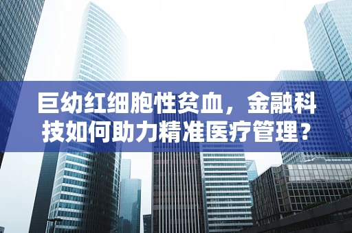 巨幼红细胞性贫血，金融科技如何助力精准医疗管理？