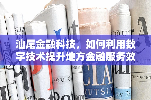 汕尾金融科技，如何利用数字技术提升地方金融服务效率？