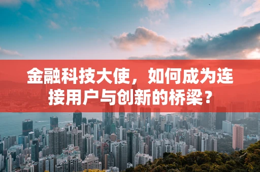 金融科技大使，如何成为连接用户与创新的桥梁？