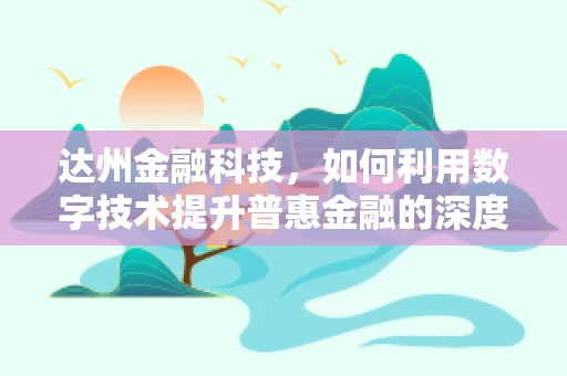 达州金融科技，如何利用数字技术提升普惠金融的深度与广度？