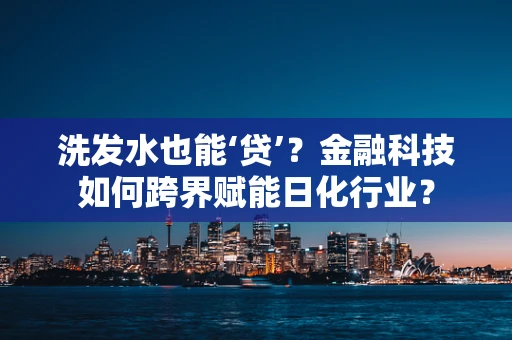 洗发水也能‘贷’？金融科技如何跨界赋能日化行业？