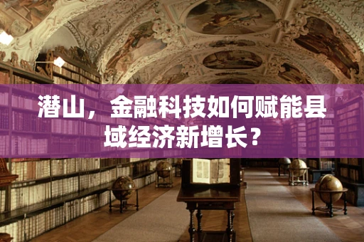 潜山，金融科技如何赋能县域经济新增长？