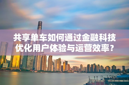 共享单车如何通过金融科技优化用户体验与运营效率？