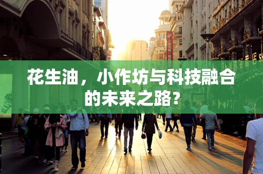花生油，小作坊与科技融合的未来之路？