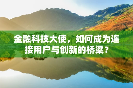 金融科技大使，如何成为连接用户与创新的桥梁？