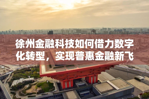 徐州金融科技如何借力数字化转型，实现普惠金融新飞跃？