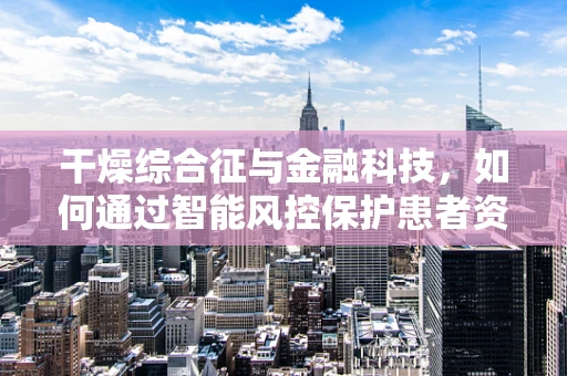 干燥综合征与金融科技，如何通过智能风控保护患者资金安全？