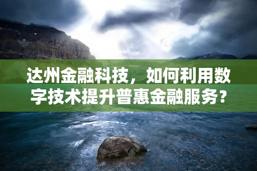 达州金融科技，如何利用数字技术提升普惠金融服务？