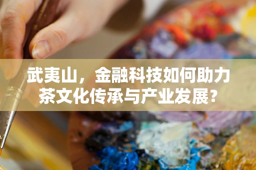 武夷山，金融科技如何助力茶文化传承与产业发展？